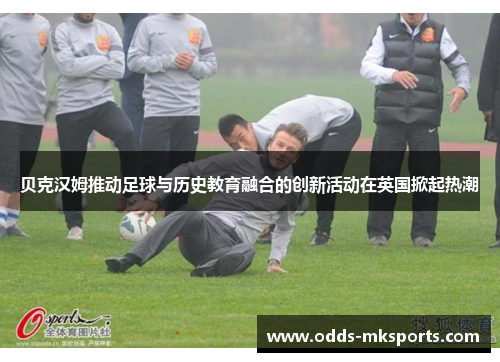 贝克汉姆推动足球与历史教育融合的创新活动在英国掀起热潮