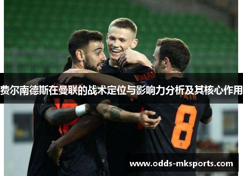 费尔南德斯在曼联的战术定位与影响力分析及其核心作用