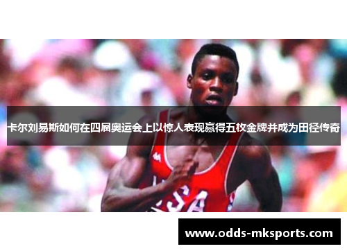 卡尔刘易斯如何在四届奥运会上以惊人表现赢得五枚金牌并成为田径传奇
