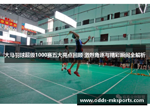 大马羽球超级1000赛五大亮点回顾 激烈角逐与精彩瞬间全解析