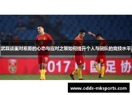 武磊谈面对差距的心态与应对之策如何提升个人与团队的竞技水平