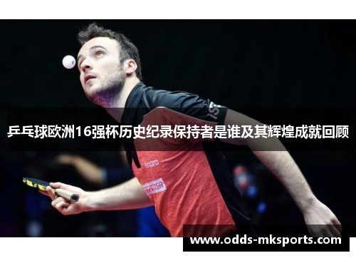 乒乓球欧洲16强杯历史纪录保持者是谁及其辉煌成就回顾
