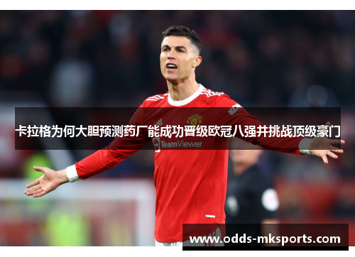 卡拉格为何大胆预测药厂能成功晋级欧冠八强并挑战顶级豪门