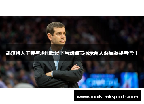 凯尔特人主帅与塔图姆场下互动细节揭示两人深厚默契与信任