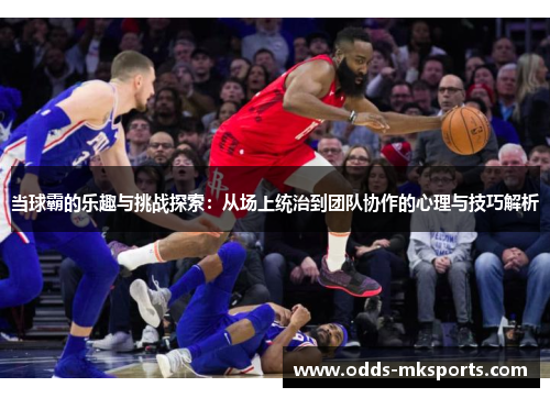 当球霸的乐趣与挑战探索：从场上统治到团队协作的心理与技巧解析