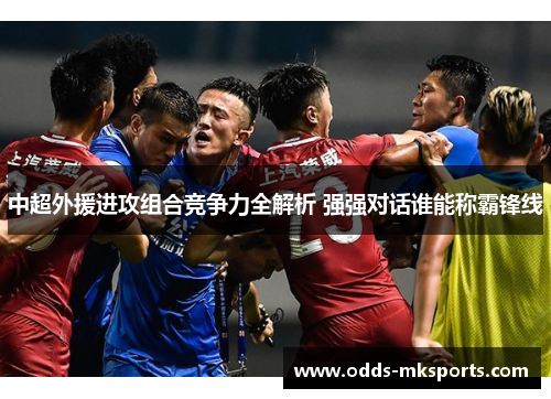 中超外援进攻组合竞争力全解析 强强对话谁能称霸锋线