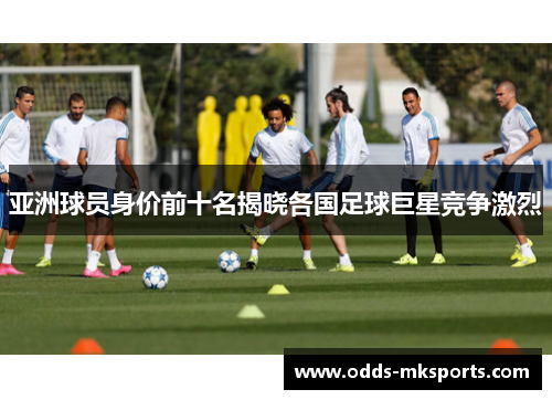 亚洲球员身价前十名揭晓各国足球巨星竞争激烈