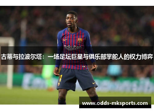 古蒂与拉波尔塔：一场足坛巨星与俱乐部掌舵人的权力博弈