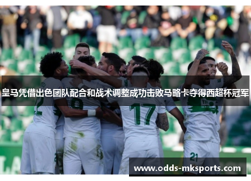 皇马凭借出色团队配合和战术调整成功击败马略卡夺得西超杯冠军