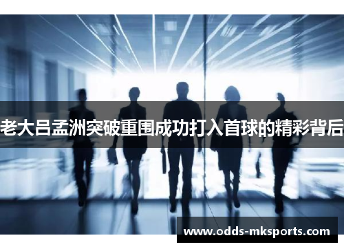 老大吕孟洲突破重围成功打入首球的精彩背后