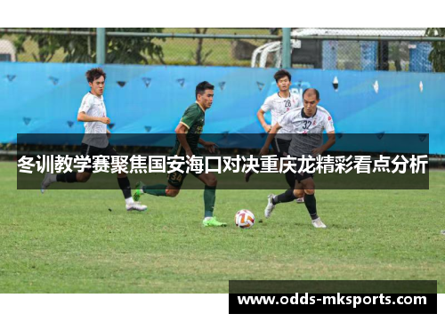 冬训教学赛聚焦国安海口对决重庆龙精彩看点分析