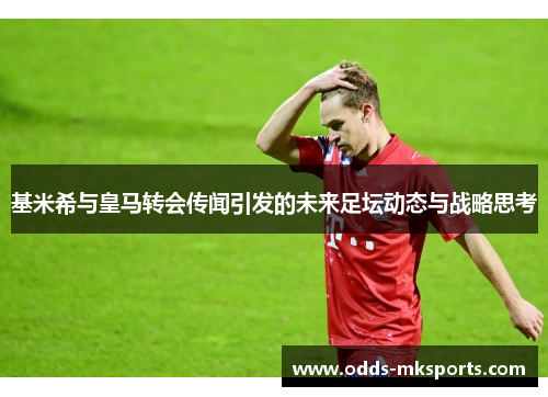 基米希与皇马转会传闻引发的未来足坛动态与战略思考