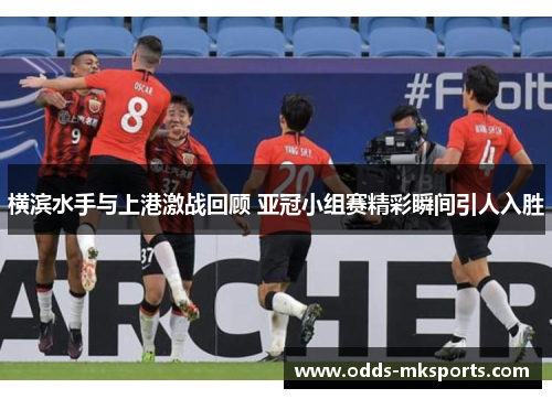 横滨水手与上港激战回顾 亚冠小组赛精彩瞬间引人入胜