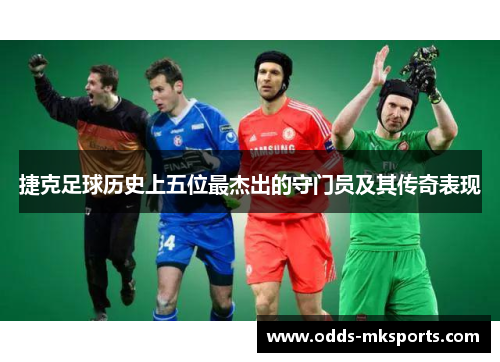 捷克足球历史上五位最杰出的守门员及其传奇表现