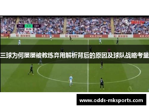 三球为何屡屡被教练弃用解析背后的原因及球队战略考量