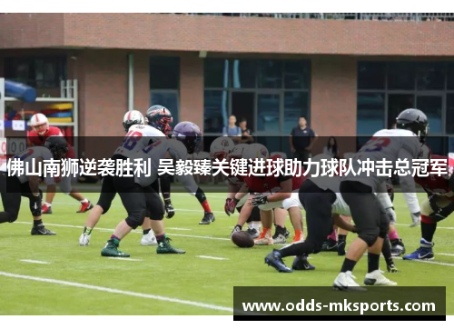 佛山南狮逆袭胜利 吴毅臻关键进球助力球队冲击总冠军