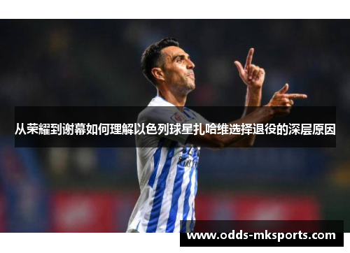 从荣耀到谢幕如何理解以色列球星扎哈维选择退役的深层原因