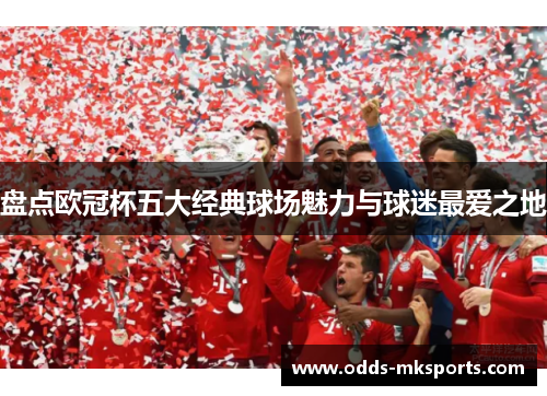 盘点欧冠杯五大经典球场魅力与球迷最爱之地
