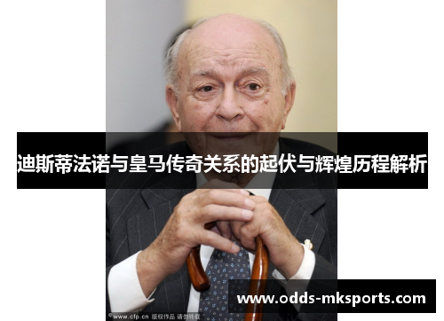 迪斯蒂法诺与皇马传奇关系的起伏与辉煌历程解析